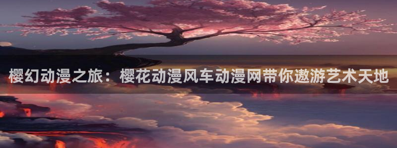 colomanage漫画官网：樱幻动漫之旅：樱花动漫风车动漫网带你遨游艺术天地
