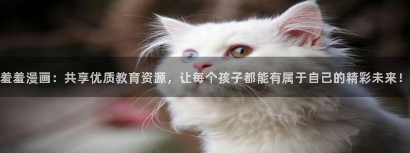 腐漫画网专注动漫的门户网站：羞羞漫画：共享优质教育资源，让每个孩子都能有属于自己的精彩未来！