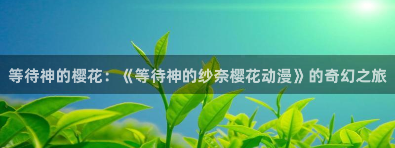 colomanage漫画官网：等待神的樱花：《等待神的纱奈樱花动漫》的奇幻之旅