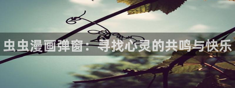 腐漫画网下载动漫全免费：虫虫漫画弹窗：寻找心灵的共鸣与快乐