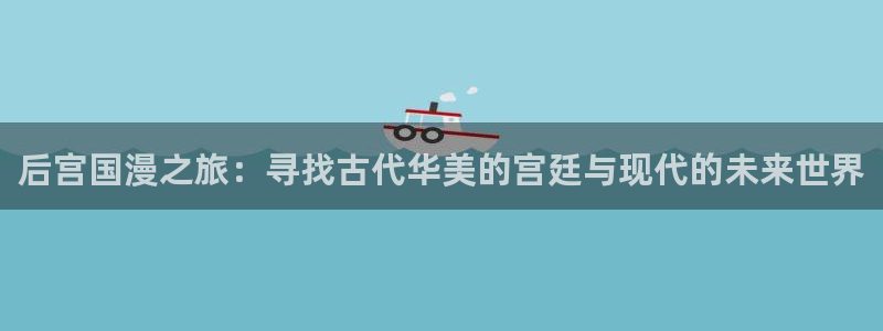 stagenehind韩漫免费观看：后宫国漫之旅：寻找古代华美的宫廷与现代的未来世界