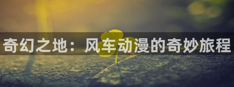 下载腐漫画网：奇幻之地：风车动漫的奇妙旅程