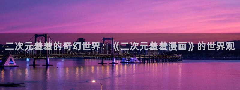 腐漫画网樱花：二次元羞羞的奇幻世界：《二次元羞羞漫画》的世界观