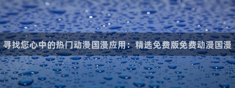 backstage韩漫免费观看：寻找您心中的热门动漫国漫应用：精选免费版免费动漫国漫