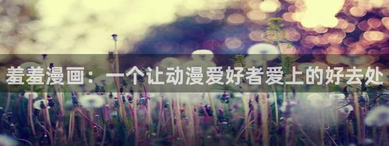 managereader漫画官网入口：羞羞漫画：一个让动漫爱好者爱上的好去处