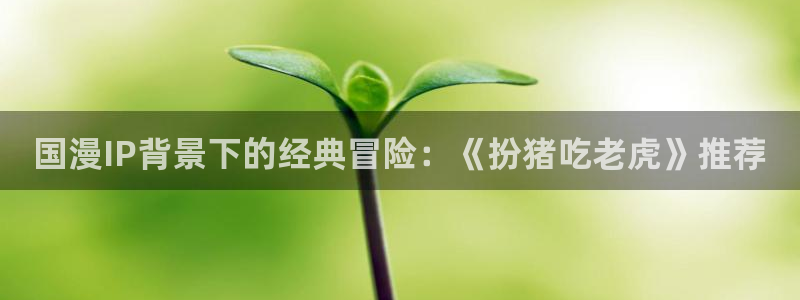 腐漫画网正版网：国漫IP背景下的经典冒险：《扮猪吃老虎》推荐