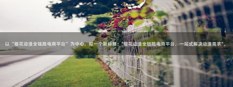 腐漫画网下载：以“樱花动漫全链路电商平台”为中心，拟一个新标题：\