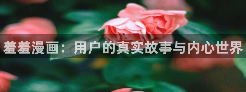 colamanage漫画官网：羞羞漫画：用户的真实故事与内心世界