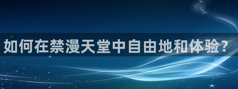 腐漫画网网下载：如何在禁漫天堂中自由地和体验？