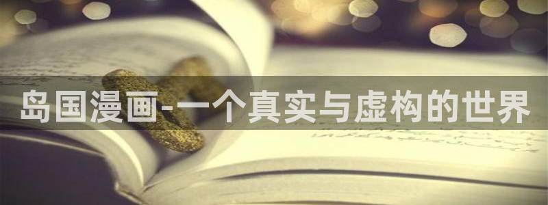 腐漫画网官网网址：岛国漫画-一个真实与虚构的世界