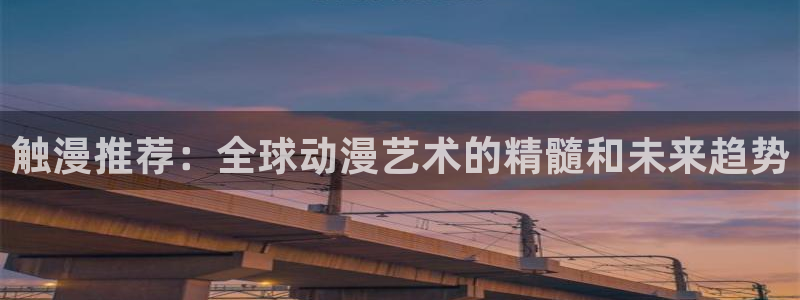 下载腐漫画网：触漫推荐：全球动漫艺术的精髓和未来趋势