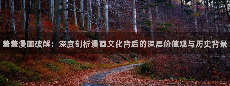 在线动画动漫下载腐漫画网：羞羞漫画破解：深度剖析漫画文化背后的深层价值观与历史背景