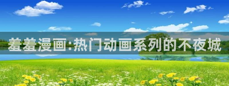 age漫画网：羞羞漫画:热门动画系列的不夜城
